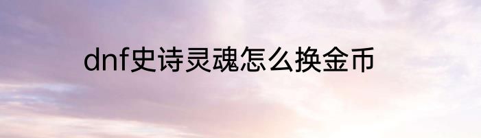 dnf史诗灵魂怎么换金币