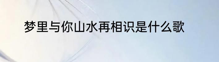 梦里与你山水再相识是什么歌