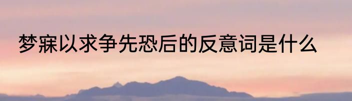 梦寐以求争先恐后的反意词是什么