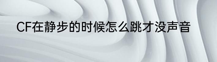CF在静步的时候怎么跳才没声音