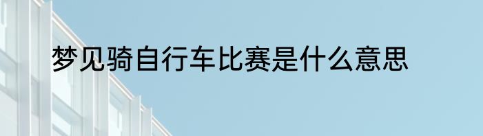 梦见骑自行车比赛是什么意思