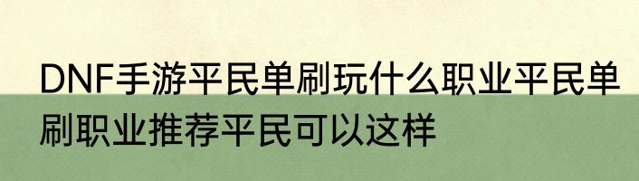 DNF手游平民单刷玩什么职业平民单刷职业推荐平民可以这样
