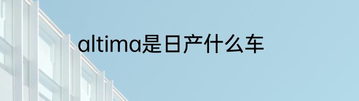 altima是日产什么车