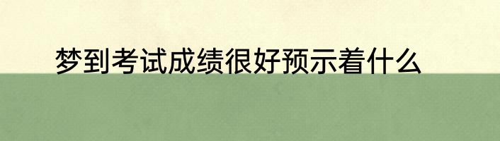 梦到考试成绩很好预示着什么