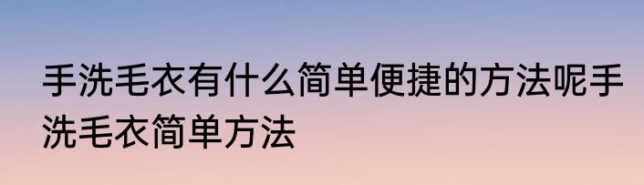 手洗毛衣有什么简单便捷的方法呢手洗毛衣简单方法
