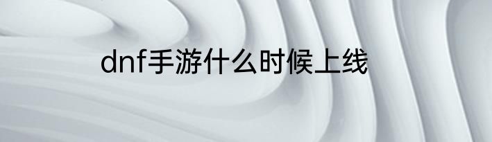 dnf手游什么时候上线
