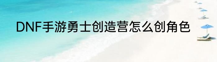 DNF手游勇士创造营怎么创角色