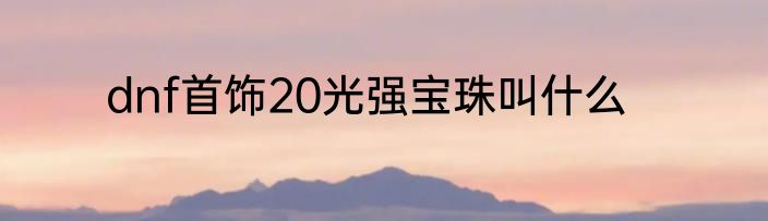 dnf首饰20光强宝珠叫什么