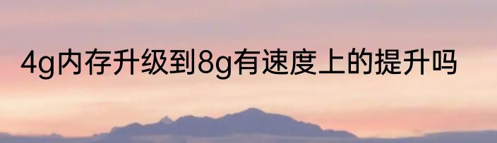 4g内存升级到8g有速度上的提升吗