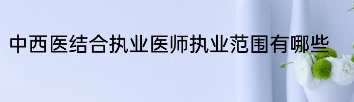 中西医结合执业医师执业范围有哪些