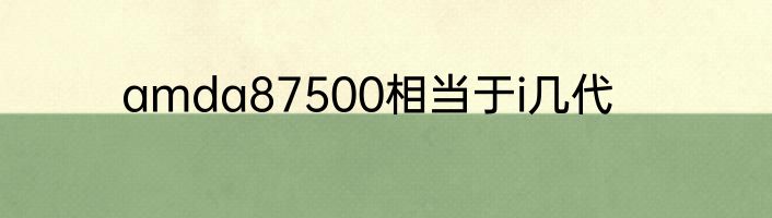 amda87500相当于i几代