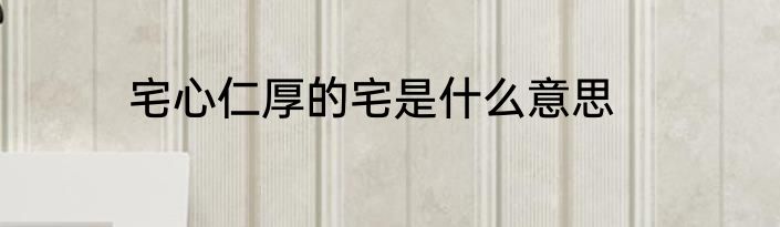 宅心仁厚的宅是什么意思