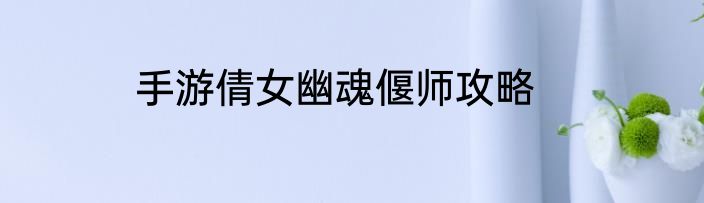 手游倩女幽魂偃师攻略