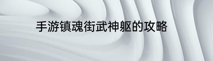 手游镇魂街武神躯的攻略