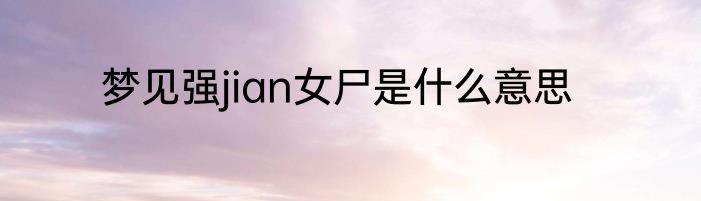 梦见强jian女尸是什么意思