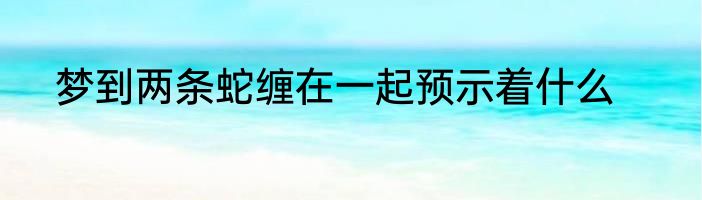 梦到两条蛇缠在一起预示着什么