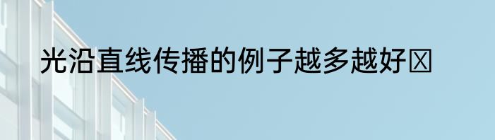 光沿直线传播的例子越多越好ヽ