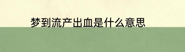 梦到流产出血是什么意思