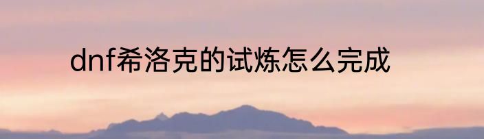 dnf希洛克的试炼怎么完成