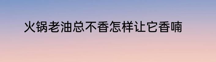 火锅老油总不香怎样让它香喃