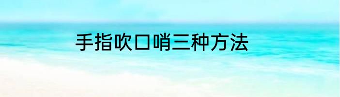 手指吹口哨三种方法