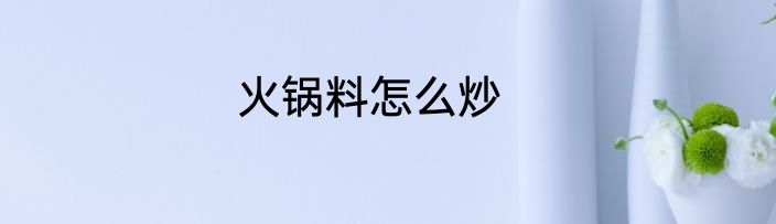 火锅料怎么炒