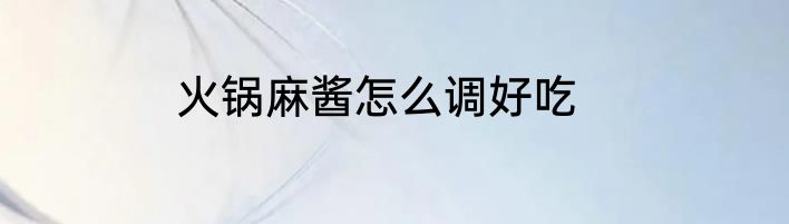 火锅麻酱怎么调好吃
