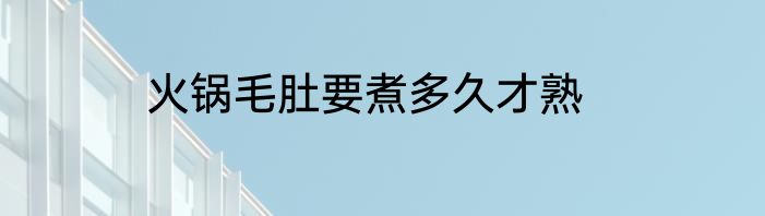 火锅毛肚要煮多久才熟