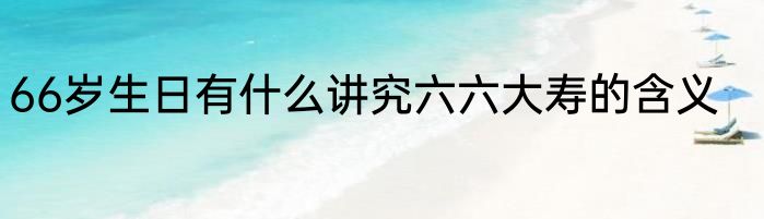 66岁生日有什么讲究六六大寿的含义