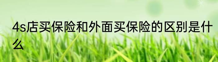 4s店买保险和外面买保险的区别是什么