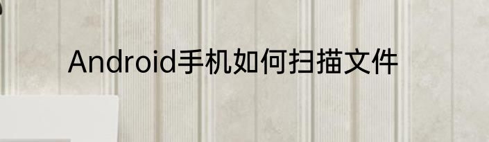 Android手机如何扫描文件