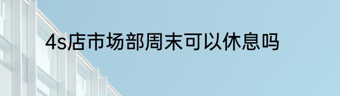 4s店市场部周末可以休息吗