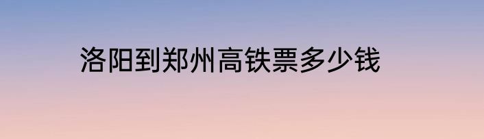 洛阳到郑州高铁票多少钱
