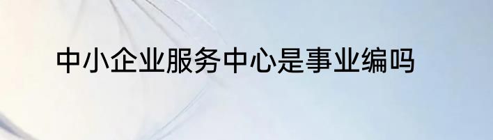 中小企业服务中心是事业编吗