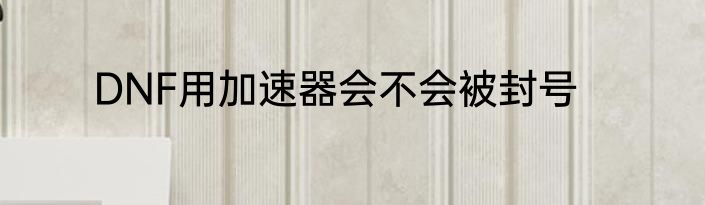 DNF用加速器会不会被封号