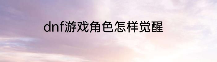 dnf游戏角色怎样觉醒