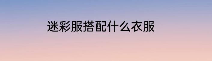 迷彩服搭配什么衣服