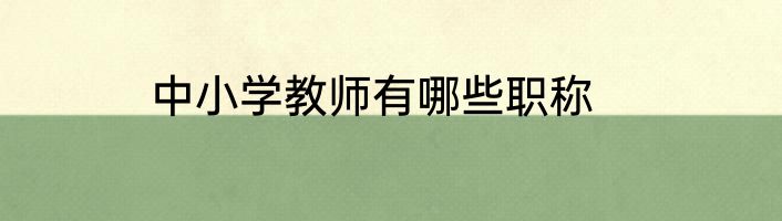 中小学教师有哪些职称