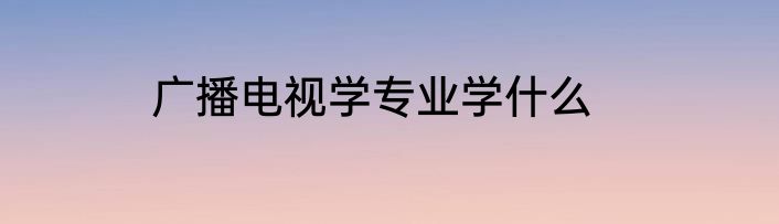 广播电视学专业学什么