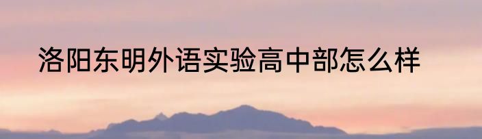 洛阳东明外语实验高中部怎么样
