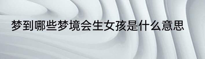 梦到哪些梦境会生女孩是什么意思