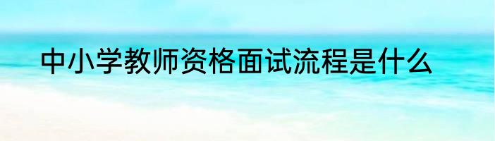中小学教师资格面试流程是什么