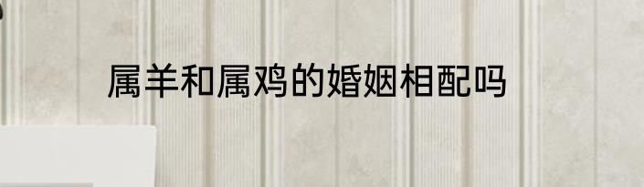 属羊和属鸡的婚姻相配吗