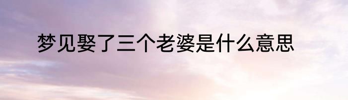 梦见娶了三个老婆是什么意思