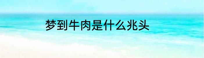 梦到牛肉是什么兆头