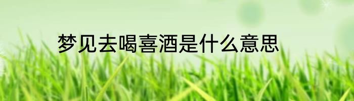 梦见去喝喜酒是什么意思