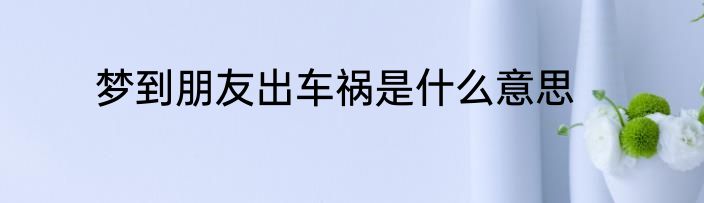 梦到朋友出车祸是什么意思