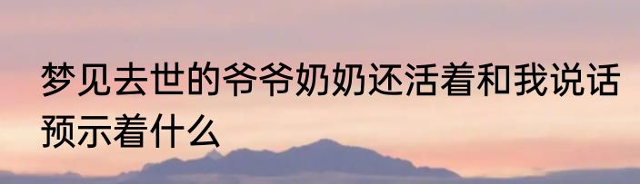梦见去世的爷爷奶奶还活着和我说话预示着什么