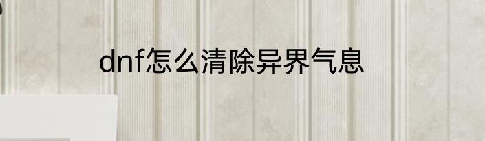 dnf怎么清除异界气息