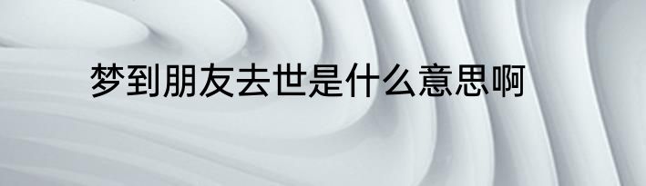 梦到朋友去世是什么意思啊